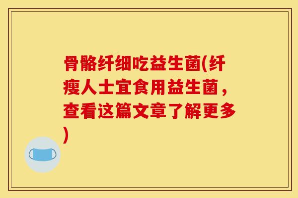 骨骼纤细吃益生菌(纤瘦人士宜食用益生菌，查看这篇文章了解更多)