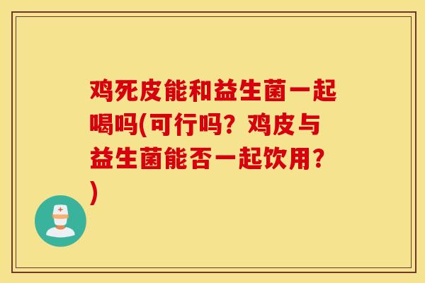 鸡死皮能和益生菌一起喝吗(可行吗?鸡皮与益生菌能否一起饮用?) 鸡死皮能和益生菌一起喝吗(可行吗?鸡皮与益生菌能否一起饮用?)