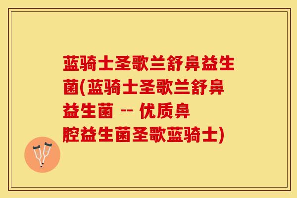 蓝骑士圣歌兰舒鼻益生菌(蓝骑士圣歌兰舒鼻益生菌 -- 优质鼻腔益生菌圣歌蓝骑士)