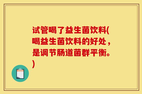 试管喝了益生菌饮料(喝益生菌饮料的好处，是调节肠道菌群平衡。)