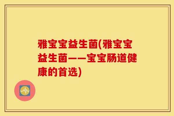 雅宝宝益生菌(雅宝宝益生菌——宝宝肠道健康的首选) 雅宝宝益生菌(雅宝宝益生菌——宝宝肠道健康的首选)