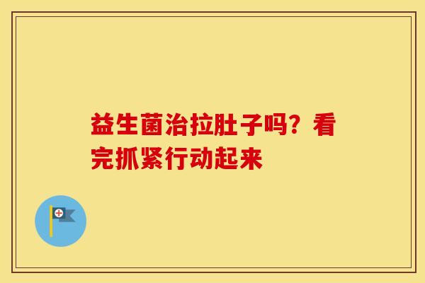 益生菌治拉肚子吗？看完抓紧行动起来