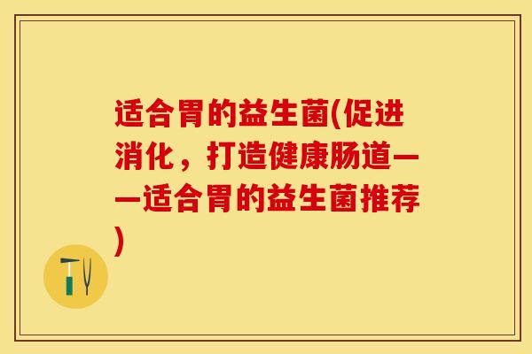 适合胃的益生菌(促进消化，打造健康肠道——适合胃的益生菌推荐)