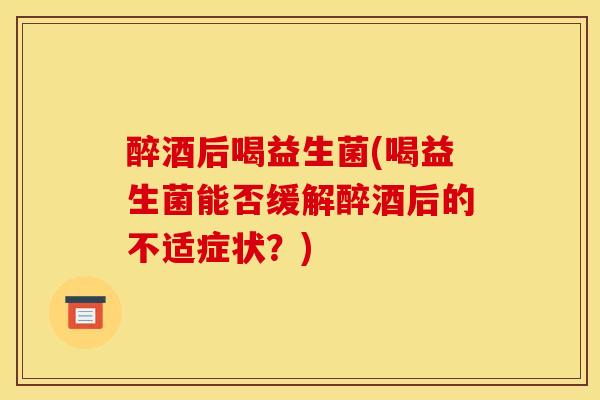 醉酒后喝益生菌(喝益生菌能否缓解醉酒后的不适症状？)