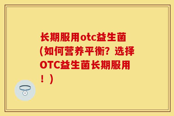 长期服用otc益生菌(如何营养平衡？选择OTC益生菌长期服用！)