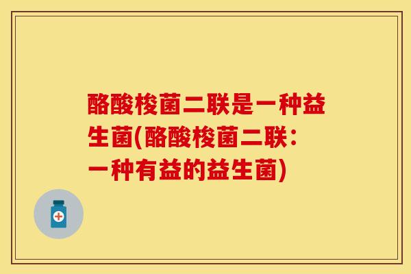 酪酸梭菌二联是一种益生菌(酪酸梭菌二联：一种有益的益生菌)