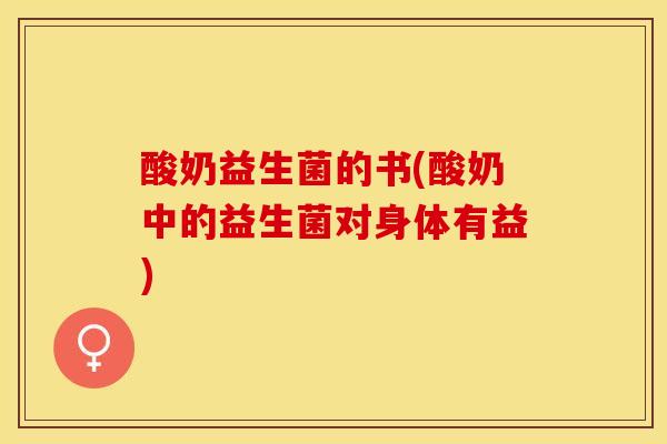 酸奶益生菌的书(酸奶中的益生菌对身体有益)