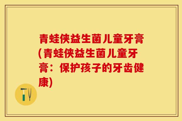 青蛙侠益生菌儿童牙膏(青蛙侠益生菌儿童牙膏：保护孩子的牙齿健康)