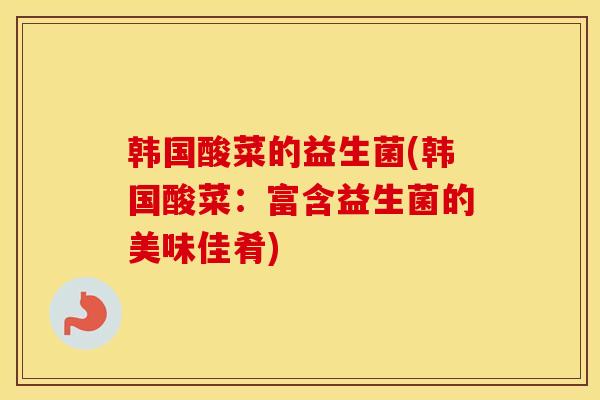 韩国酸菜的益生菌(韩国酸菜：富含益生菌的美味佳肴)