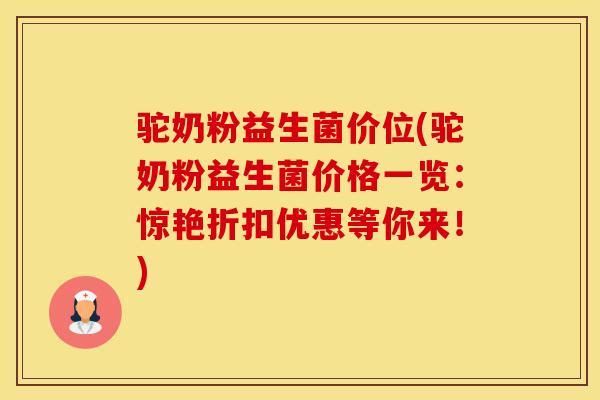 驼奶粉益生菌价位(驼奶粉益生菌价格一览：惊艳折扣优惠等你来！)