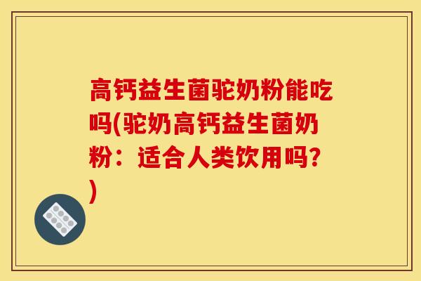高钙益生菌驼奶粉能吃吗(驼奶高钙益生菌奶粉：适合人类饮用吗？)