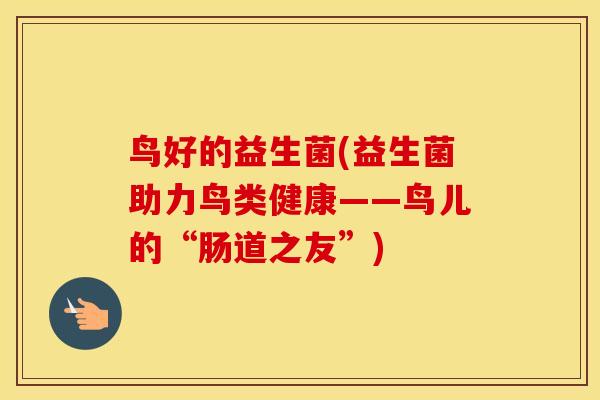 鸟好的益生菌(益生菌助力鸟类健康——鸟儿的“肠道之友”)