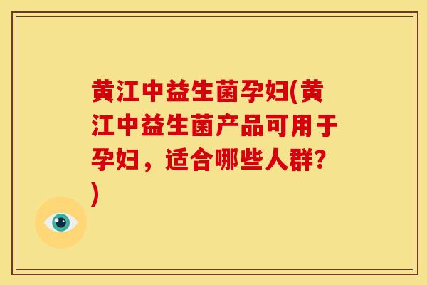 黄江中益生菌孕妇(黄江中益生菌产品可用于孕妇，适合哪些人群？)