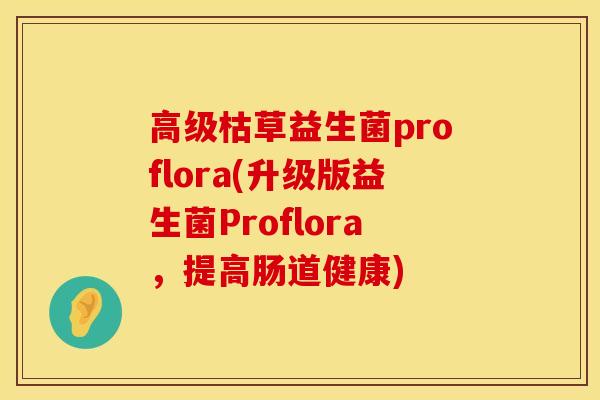 高级枯草益生菌proflora(升级版益生菌Proflora,提高肠道健康) 高级枯草益生菌proflora(升级版益生菌Proflora,提高肠道健康)