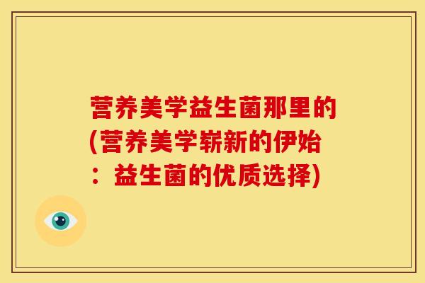 营养美学益生菌那里的(营养美学崭新的伊始：益生菌的优质选择)