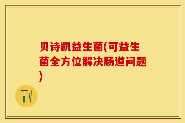 贝诗凯益生菌(可益生菌全方位解决肠道问题) 贝诗凯益生菌(可益生菌全方位解决肠道问题)