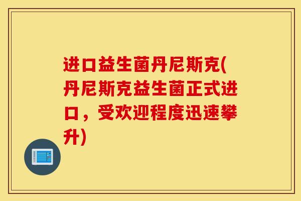 进口益生菌丹尼斯克(丹尼斯克益生菌正式进口，受欢迎程度迅速攀升)