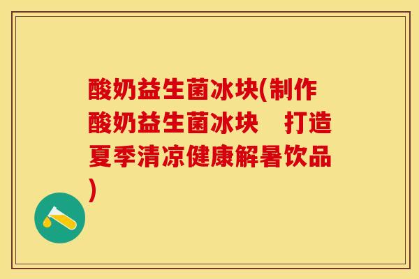 酸奶益生菌冰块(制作酸奶益生菌冰块 打造夏季清凉健康解暑饮品) 酸奶益生菌冰块(制作酸奶益生菌冰块 打造夏季清凉健康解暑饮品)