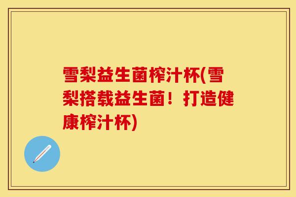 雪梨益生菌榨汁杯(雪梨搭载益生菌！打造健康榨汁杯)