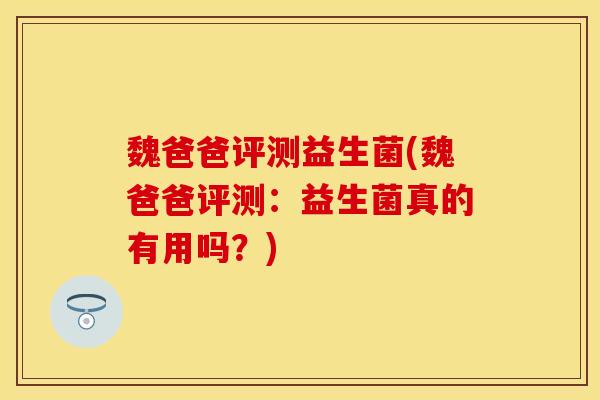 魏爸爸评测益生菌(魏爸爸评测:益生菌真的有用吗?) 魏爸爸评测益生菌(魏爸爸评测:益生菌真的有用吗?)