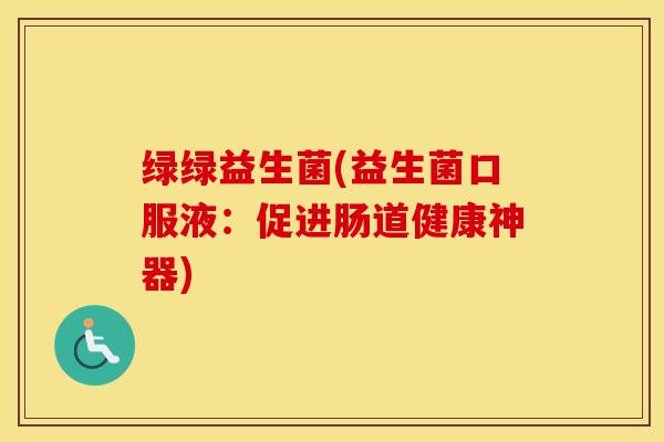 绿绿益生菌(益生菌口服液:促进肠道健康神器) 绿绿益生菌(益生菌口服液:促进肠道健康神器)