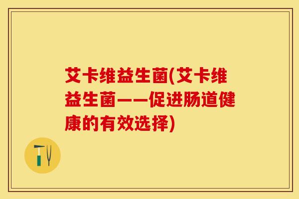艾卡维益生菌(艾卡维益生菌——促进肠道健康的有效选择)
