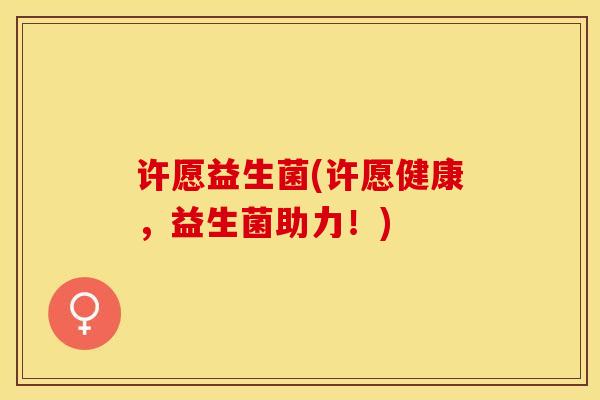 许愿益生菌(许愿健康，益生菌助力！)