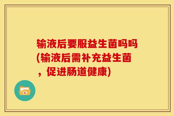 输液后要服益生菌吗吗(输液后需补充益生菌，促进肠道健康)