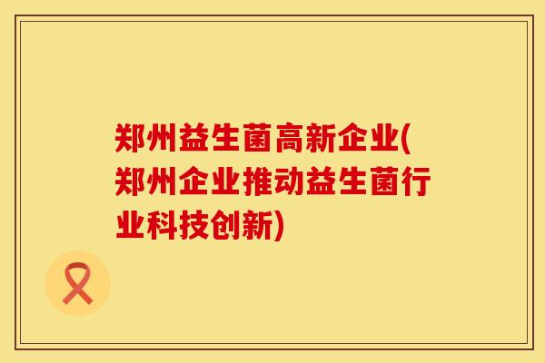 郑州益生菌高新企业(郑州企业推动益生菌行业科技创新)