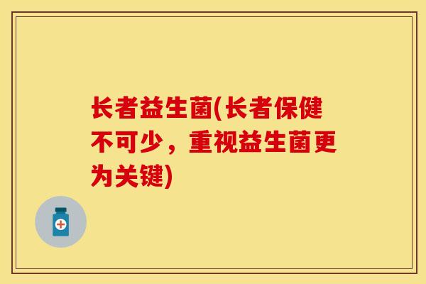 长者益生菌(长者保健不可少，重视益生菌更为关键)