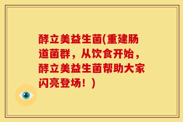 酵立美益生菌(重建肠道菌群，从饮食开始，酵立美益生菌帮助大家闪亮登场！)