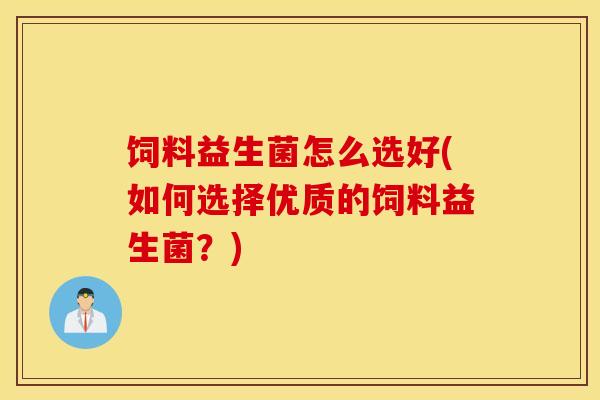 饲料益生菌怎么选好(如何选择优质的饲料益生菌？)