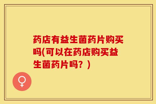 药店有益生菌药片购买吗(可以在药店购买益生菌药片吗？)