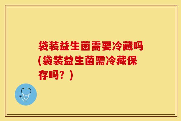 袋装益生菌需要冷藏吗(袋装益生菌需冷藏保存吗？)
