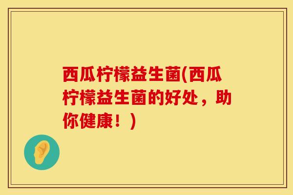 西瓜柠檬益生菌(西瓜柠檬益生菌的好处，助你健康！)