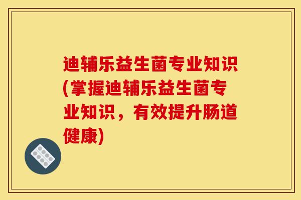 迪辅乐益生菌专业知识(掌握迪辅乐益生菌专业知识，有效提升肠道健康)