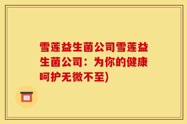 雪莲益生菌公司雪莲益生菌公司：为你的健康呵护无微不至)