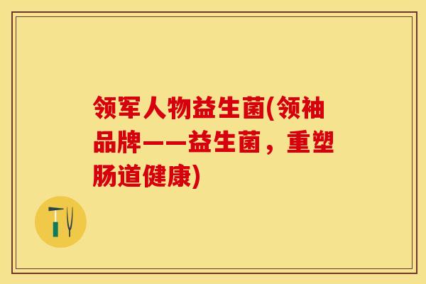 领军人物益生菌(领袖品牌——益生菌，重塑肠道健康)