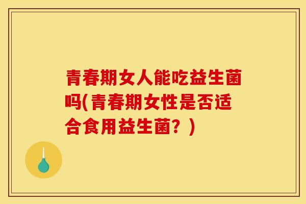 青春期女人能吃益生菌吗(青春期女性是否适合食用益生菌？)