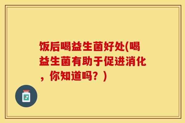 饭后喝益生菌好处(喝益生菌有助于促进消化，你知道吗？)