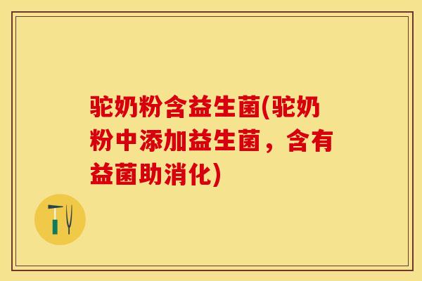 驼奶粉含益生菌(驼奶粉中添加益生菌，含有益菌助消化)