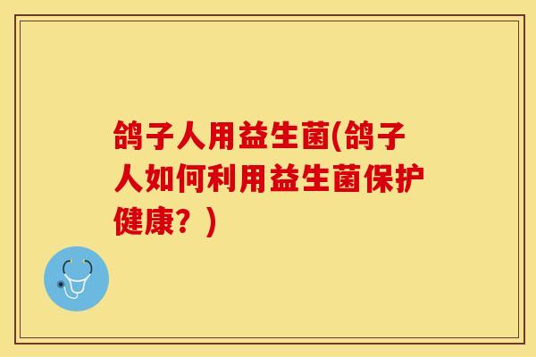 鸽子人用益生菌(鸽子人如何利用益生菌保护健康？)