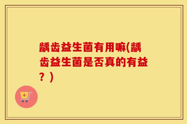 龋齿益生菌有用嘛(龋齿益生菌是否真的有益？)