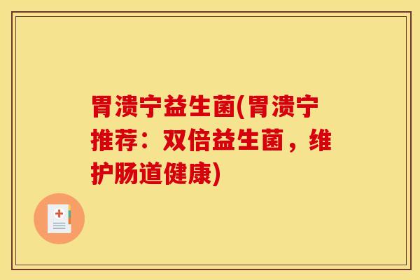 胃溃宁益生菌(胃溃宁推荐：双倍益生菌，维护肠道健康)