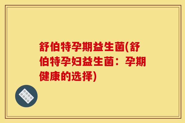 舒伯特孕期益生菌(舒伯特孕妇益生菌：孕期健康的选择)
