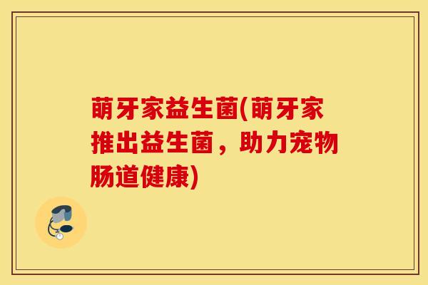 萌牙家益生菌(萌牙家推出益生菌，助力宠物肠道健康)