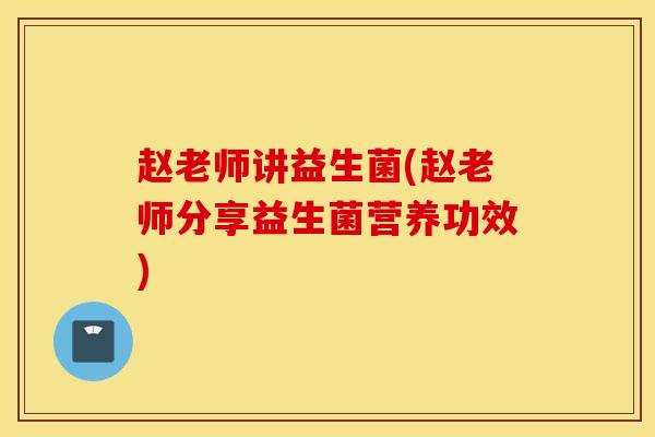 赵老师讲益生菌(赵老师分享益生菌营养功效)