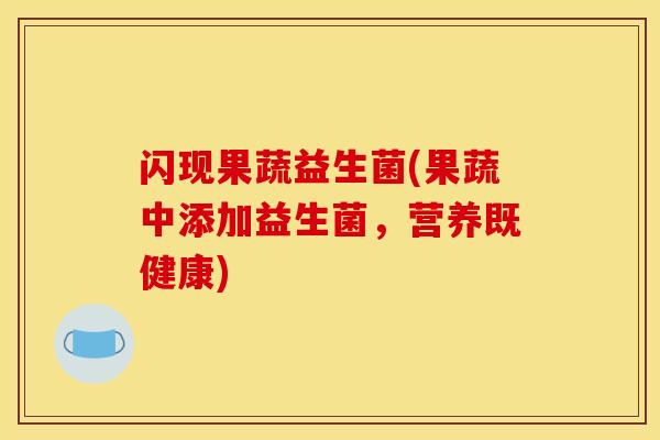 闪现果蔬益生菌(果蔬中添加益生菌，营养既健康)