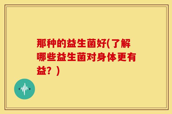 那种的益生菌好(了解哪些益生菌对身体更有益？)