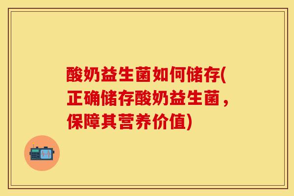 酸奶益生菌如何储存(正确储存酸奶益生菌，保障其营养价值)